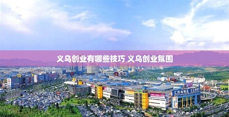 義烏創(chuàng)業(yè)有哪些技巧 義烏創(chuàng)業(yè)氛圍